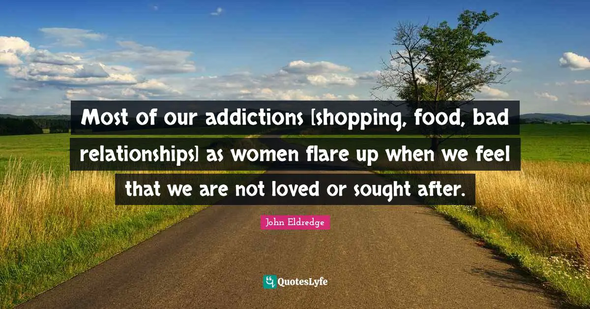 Most of our addictions [shopping, food, bad relationships] as women flare up when we feel that we are not loved or sought after.