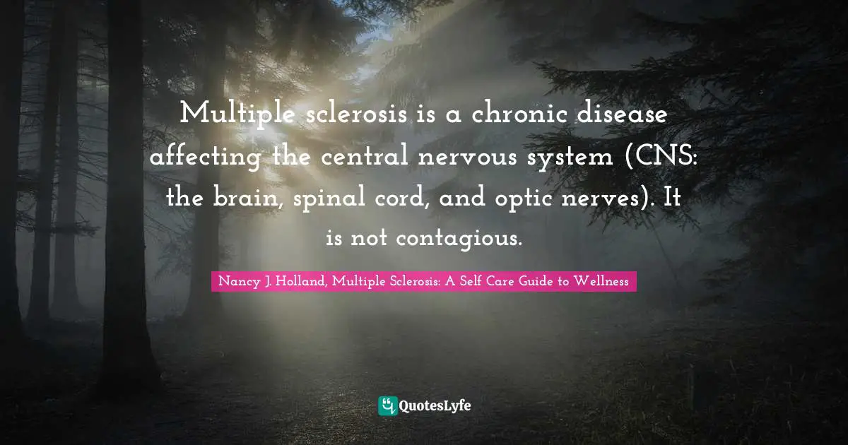 What Is Multiple Sclerosis Quotes: "Multiple sclerosis is a chronic disease affecting the central nervous system (CNS: the brain, spinal cord, and optic nerves). It is not contagious."