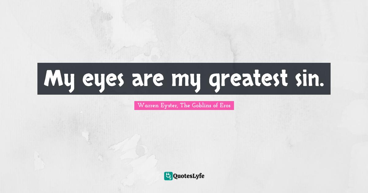 My eyes are my greatest sin.