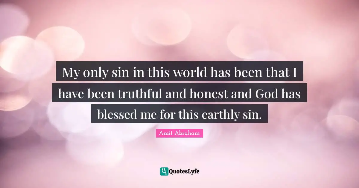 My only sin in this world has been that I have been truthful and honest and God has blessed me for this earthly sin.