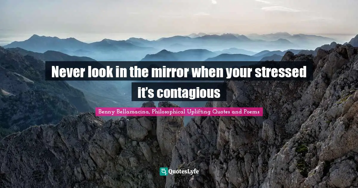 Benny Bellamacina, Philosophical Uplifting Quotes And Poems Quotes: "Never look in the mirror when your stressed it’s contagious"