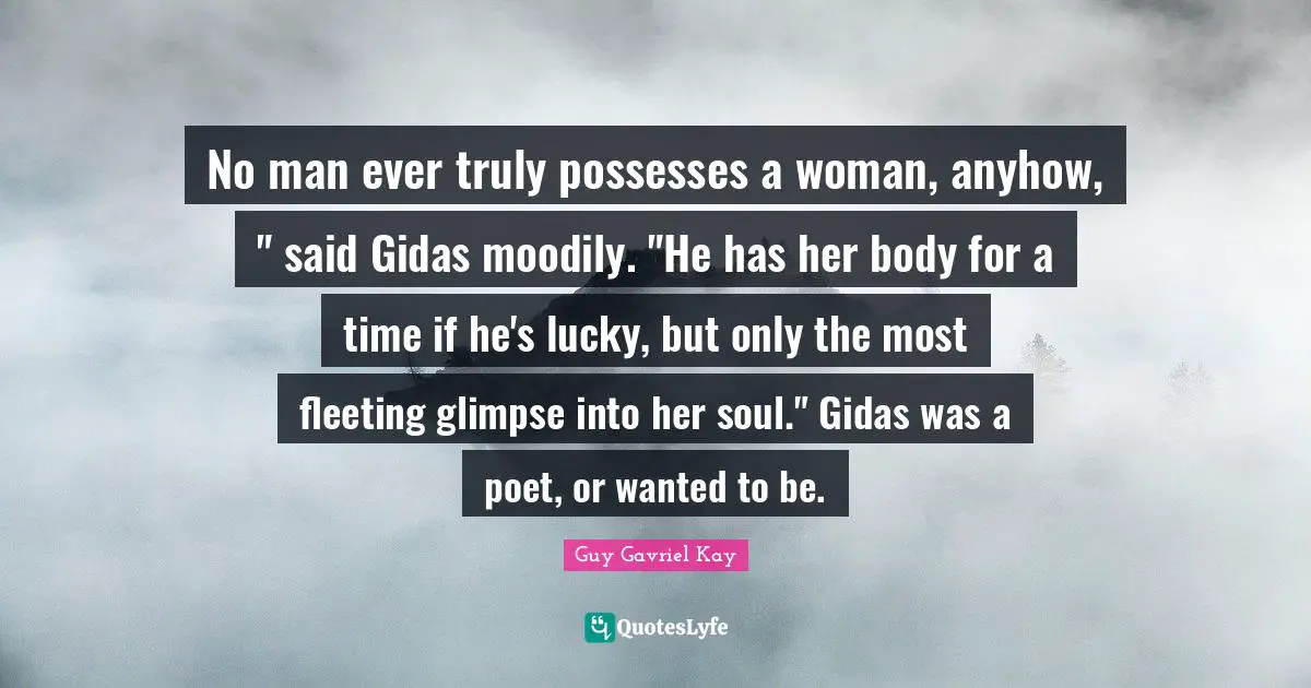 No man ever truly possesses a woman, anyhow, " said Gidas moodily. "He has her body for a time if he's lucky, but only the most fleeting glimpse into her soul." Gidas was a poet, or wanted to be.