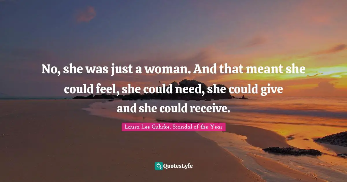 No, she was just a woman. And that meant she could feel, she could need, she could give and she could receive.