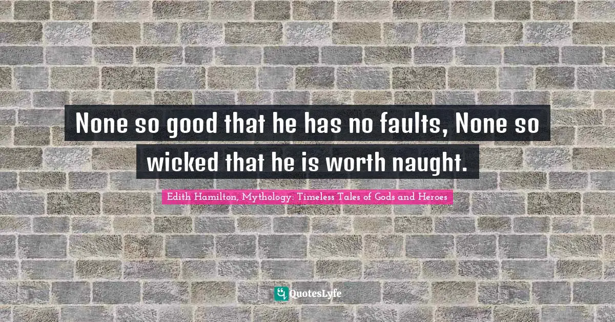 None so good that he has no faults, None so wicked that he is worth naught.