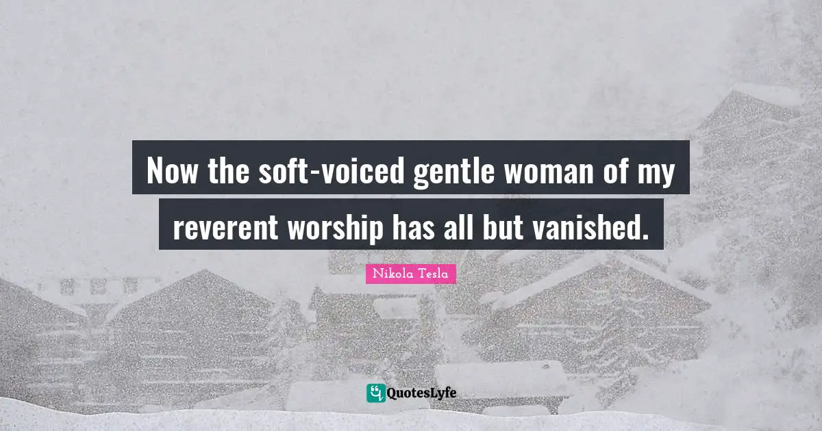 Now the soft-voiced gentle woman of my reverent worship has all but vanished.