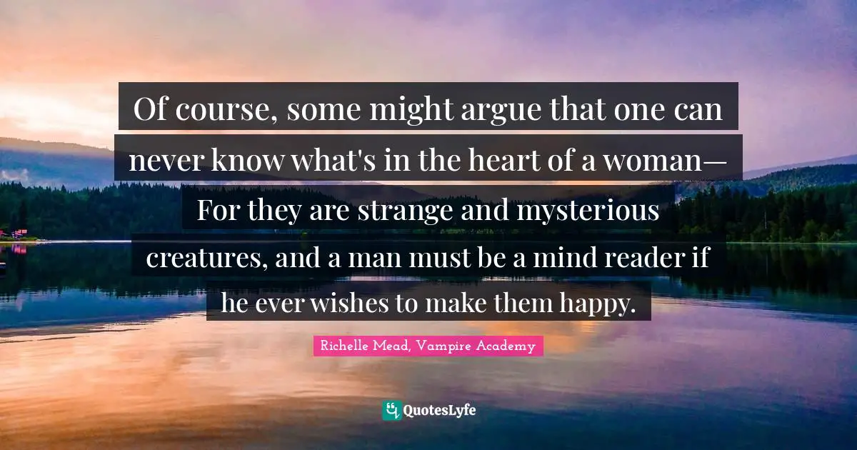 Of course, some might argue that one can never know what's in the heart of a woman— For they are strange and mysterious creatures, and a man must be a mind reader if he ever wishes to make them happy.