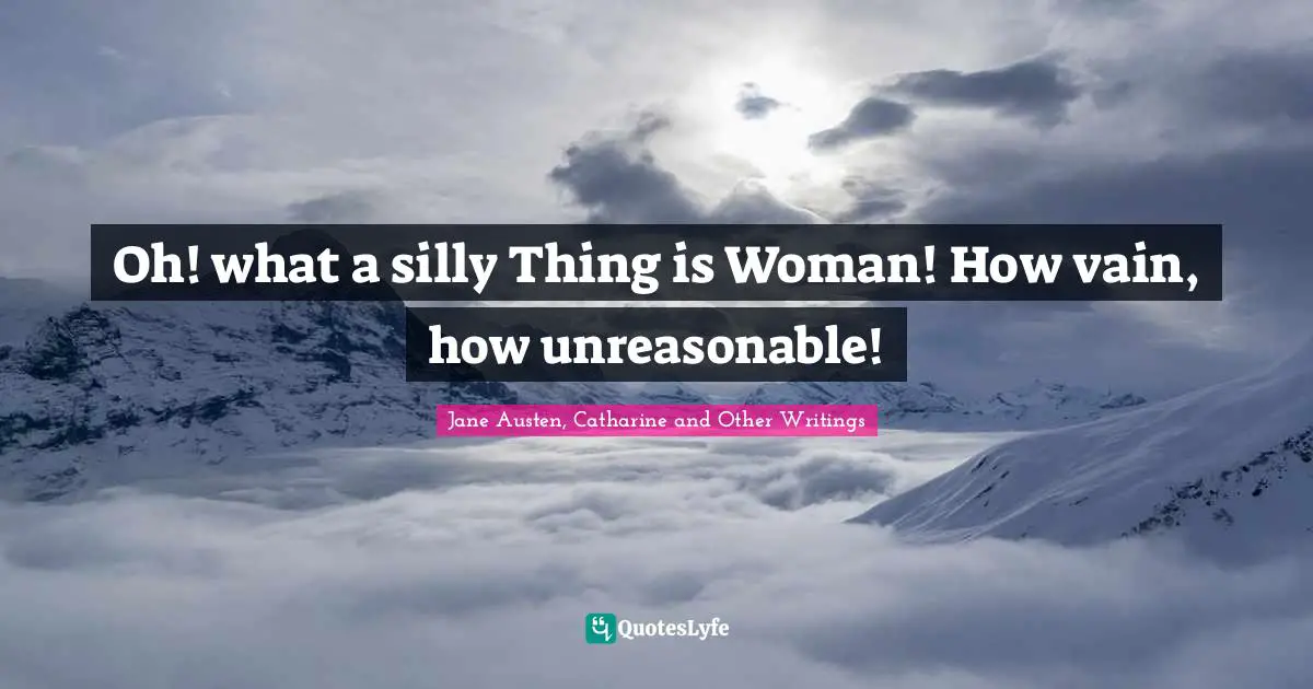 Oh! what a silly Thing is Woman! How vain, how unreasonable!