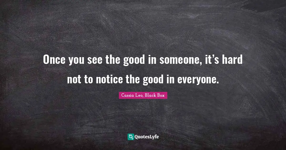 Once you see the good in someone, it’s hard not to notice the good in everyone.
