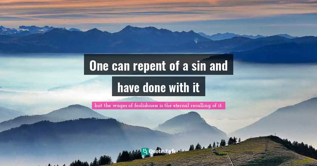 It Is Eternal. Quotes: "One can repent of a sin and have done with it"