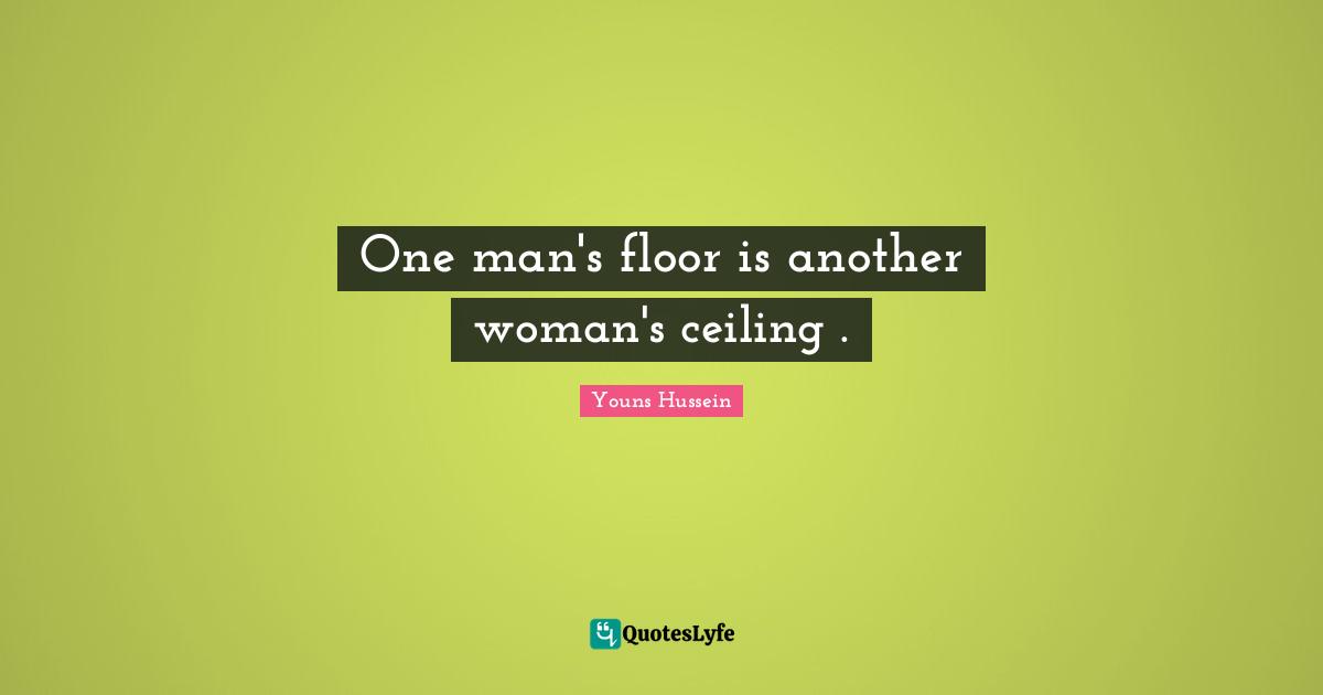 One man's floor is another woman's ceiling .