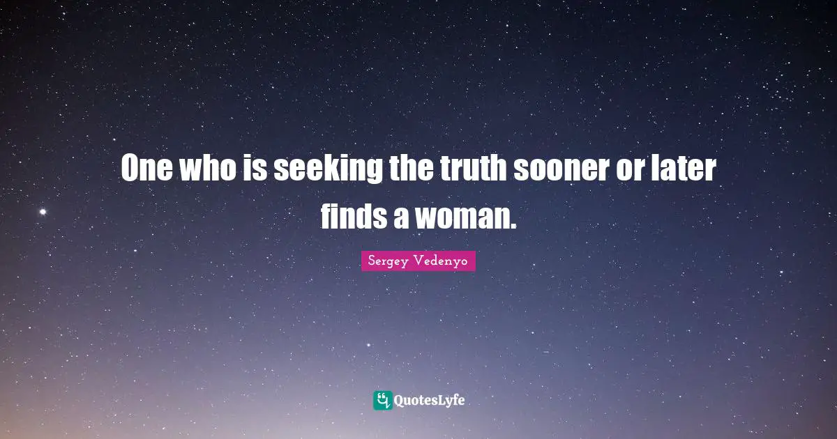 One who is seeking the truth sooner or later finds a woman.