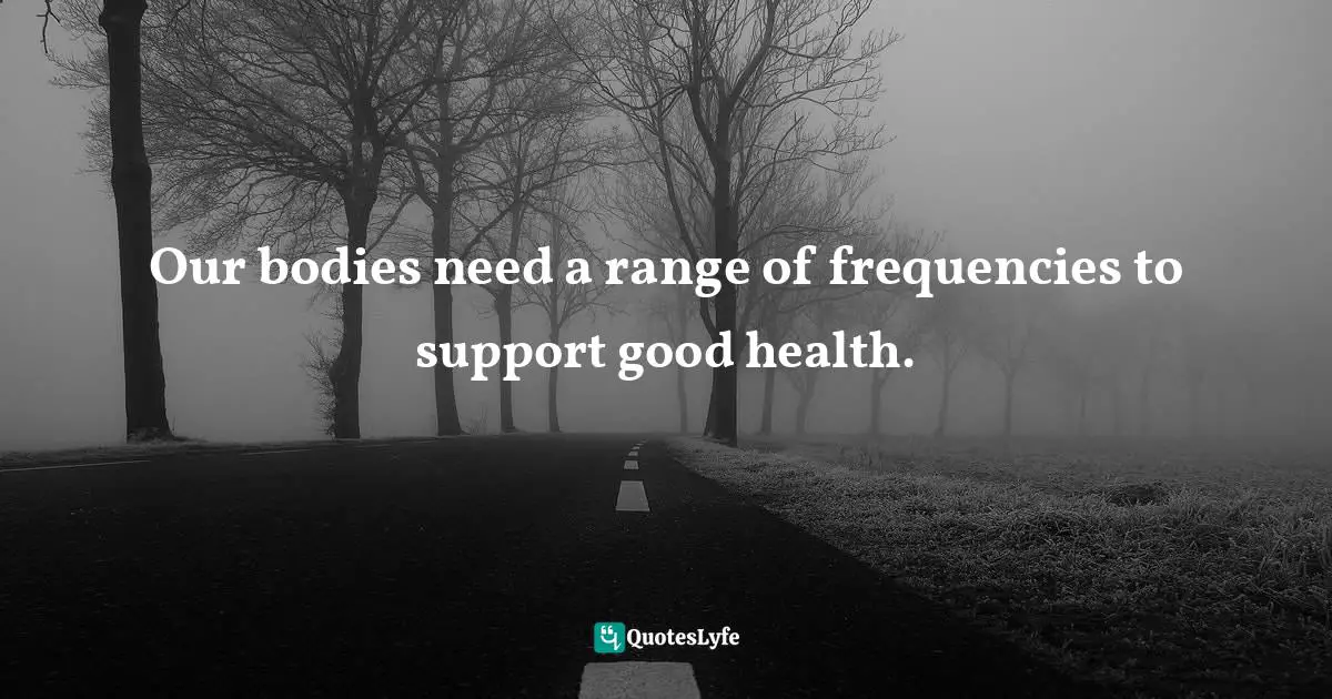 Our bodies need a range of frequencies to support good health.