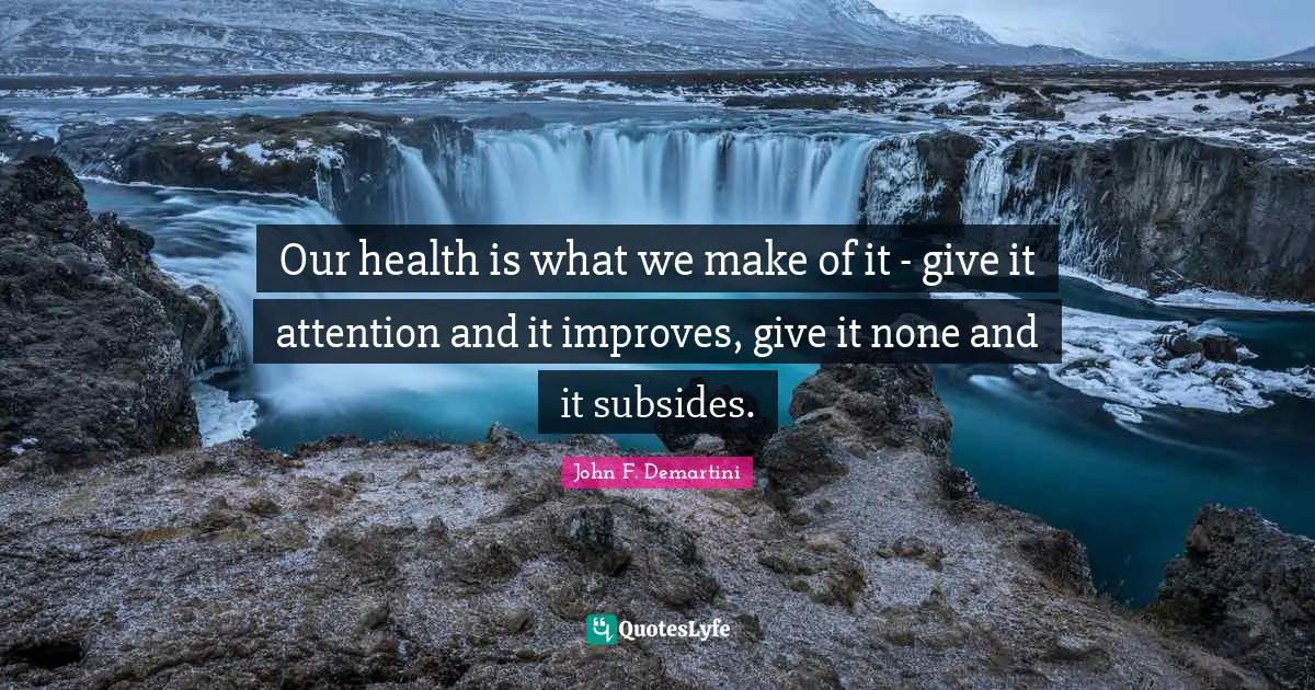 Our health is what we make of it - give it attention and it improves, give it none and it subsides.