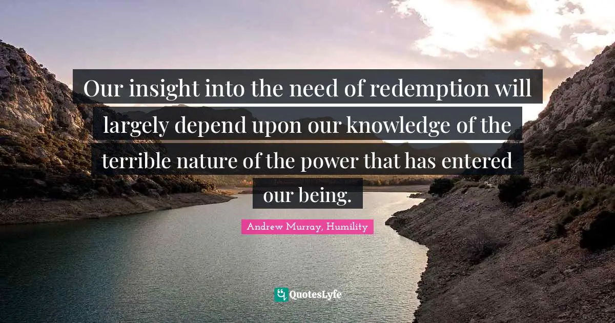 Our insight into the need of redemption will largely depend upon our knowledge of the terrible nature of the power that has entered our being.