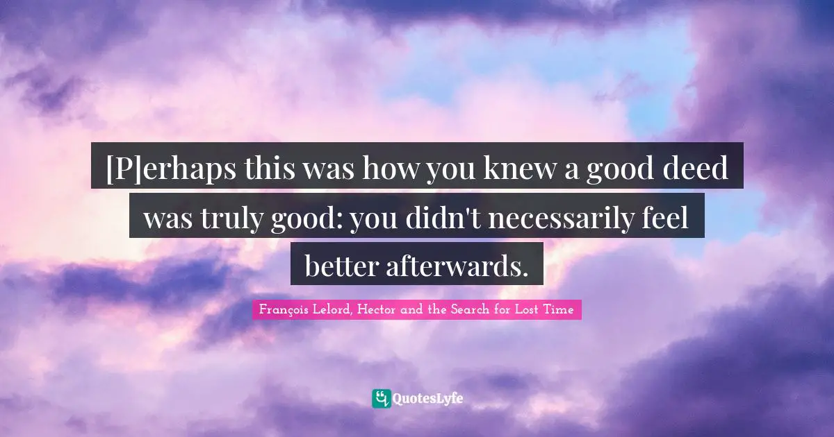 [P]erhaps this was how you knew a good deed was truly good: you didn't necessarily feel better afterwards.