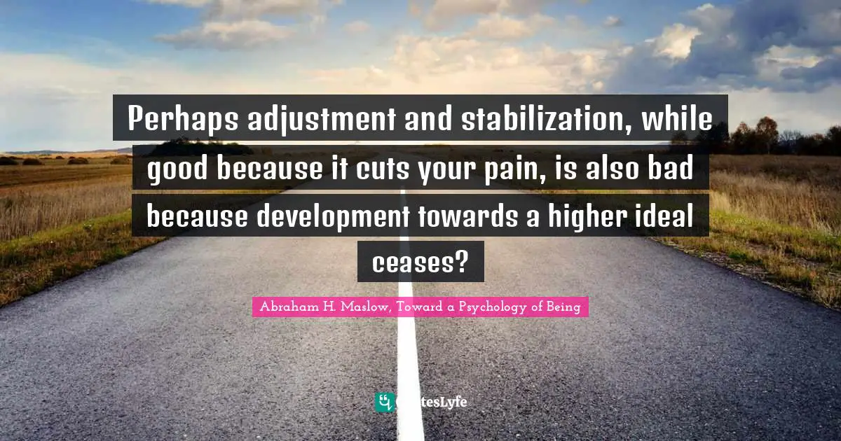 Perhaps adjustment and stabilization, while good because it cuts your pain, is also bad because development towards a higher ideal ceases?