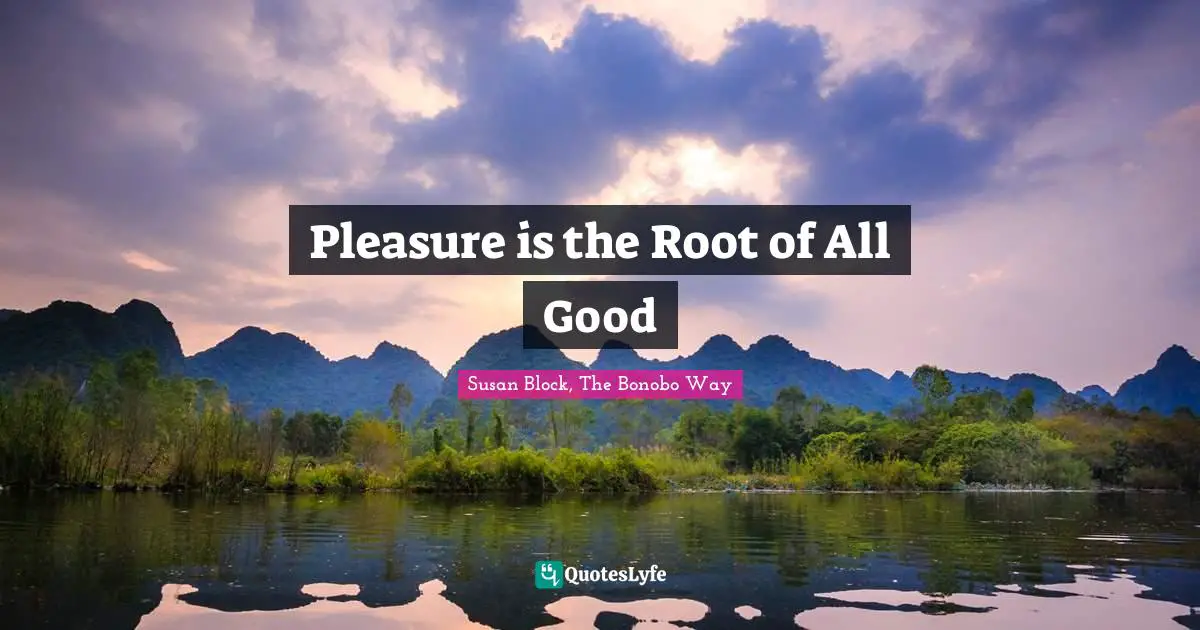 Pleasure is the Root of All Good