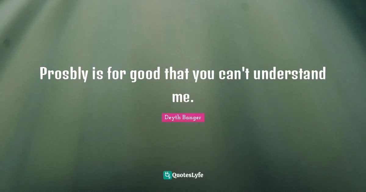 Prosbly is for good that you can't understand me.