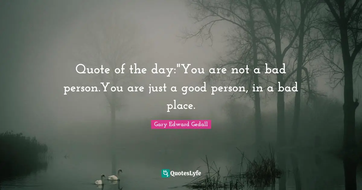 Quote of the day:"You are not a bad person.You are just a good person, in a bad place.