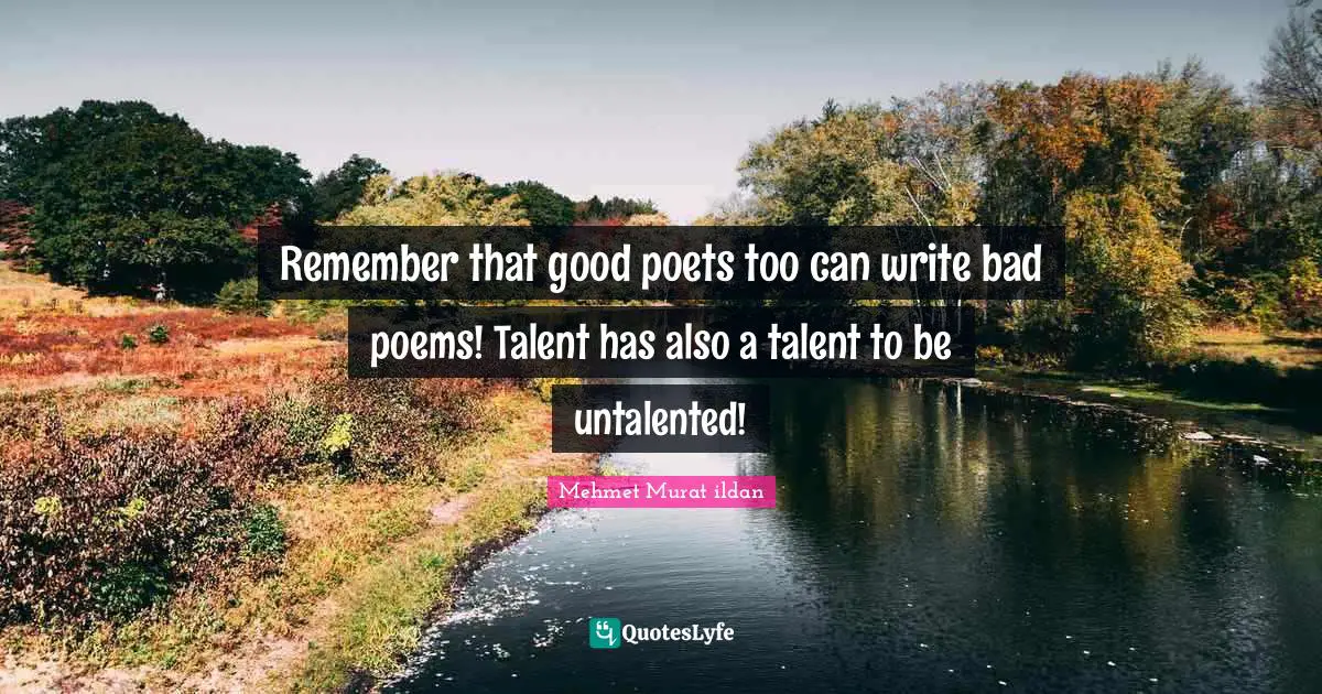 Remember that good poets too can write bad poems! Talent has also a talent to be untalented!