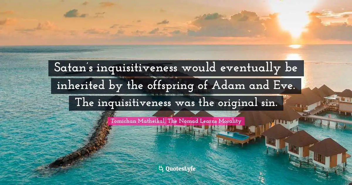 Satan’s inquisitiveness would eventually be inherited by the offspring of Adam and Eve. The inquisitiveness was the original sin.