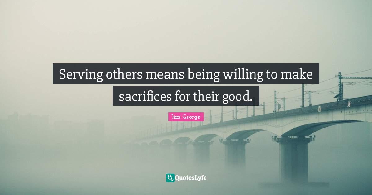 Serving others means being willing to make sacrifices for their good.