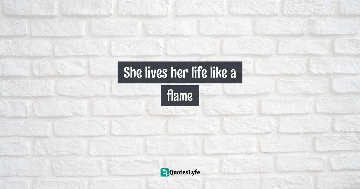 She lives her life like a flame