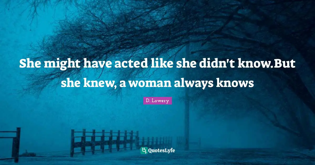 She might have acted like she didn't know.But she knew, a woman always knows