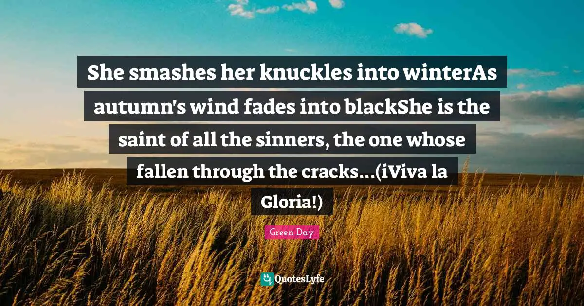 She smashes her knuckles into winterAs autumn's wind fades into blackShe is the saint of all the sinners, the one whose fallen through the cracks...(iViva la Gloria!)