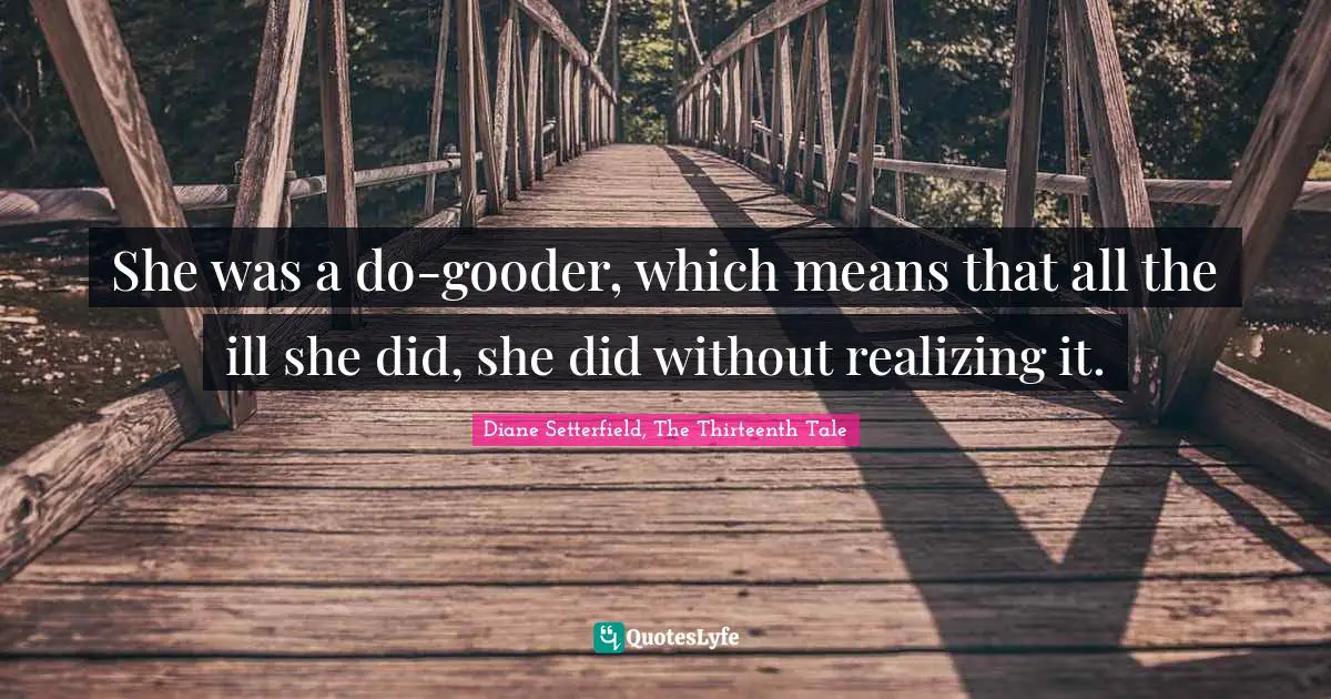 She was a do-gooder, which means that all the ill she did, she did without realizing it.