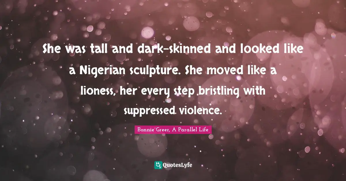 She was tall and dark-skinned and looked like a Nigerian sculpture. She moved like a lioness, her every step bristling with suppressed violence.