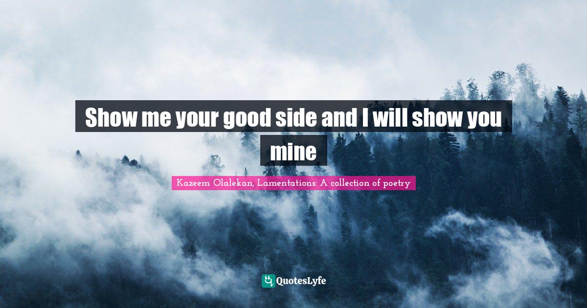 Show me your good side and I will show you mine... Quote by Kazeem