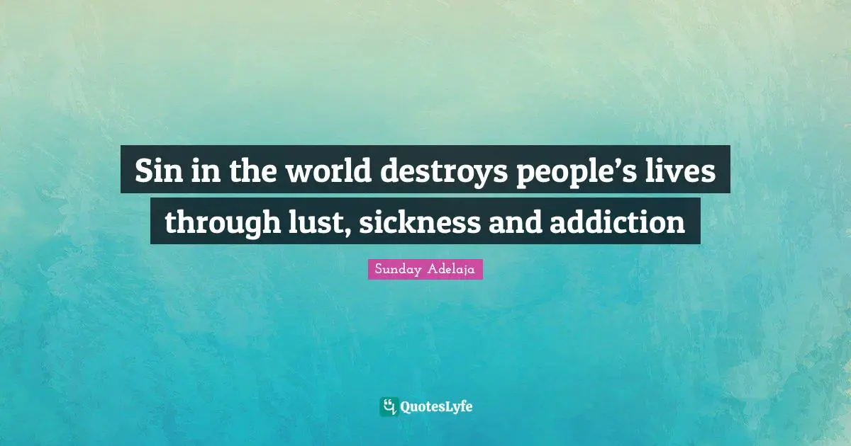 Sin in the world destroys people’s lives through lust, sickness and addiction