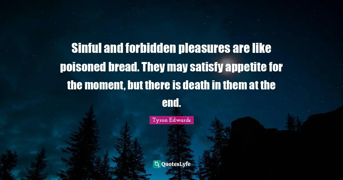 Sinful and forbidden pleasures are like poisoned bread. They may satisfy appetite for the moment, but there is death in them at the end.