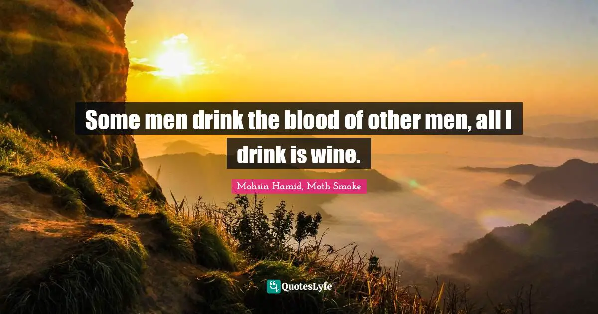 Some men drink the blood of other men, all I drink is wine.