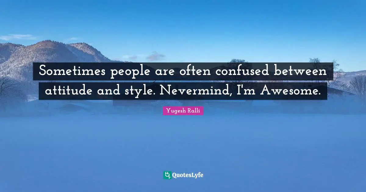 Sometimes people are often confused between attitude and style. Nevermind, I'm Awesome.
