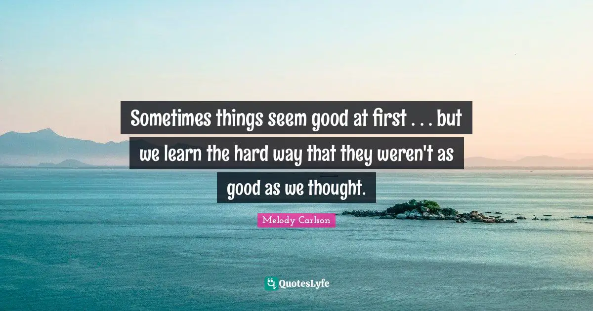 Sometimes things seem good at first . . . but we learn the hard way that they weren't as good as we thought.
