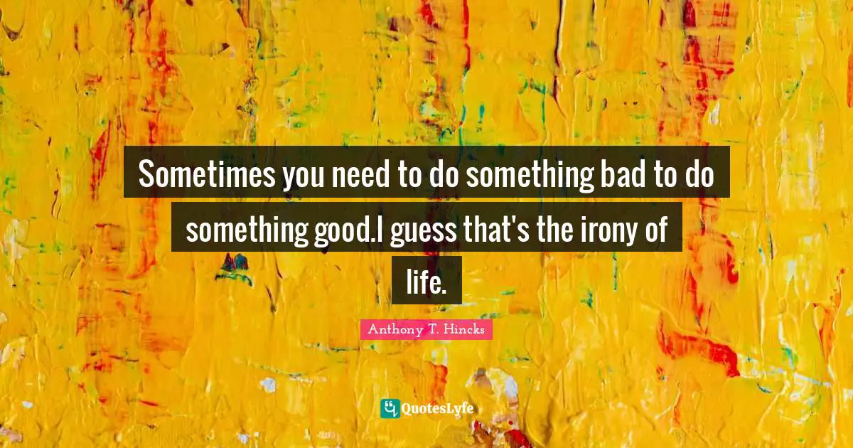 Sometimes you need to do something bad to do something good.I guess that's the irony of life.