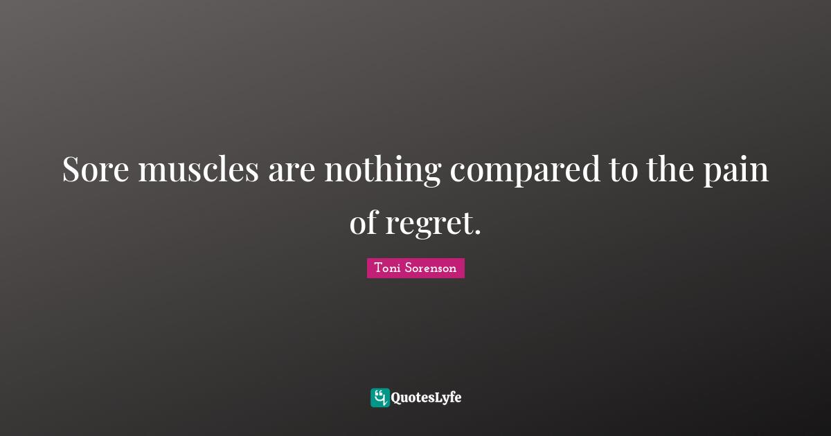Sore muscles are nothing compared to the pain of regret.