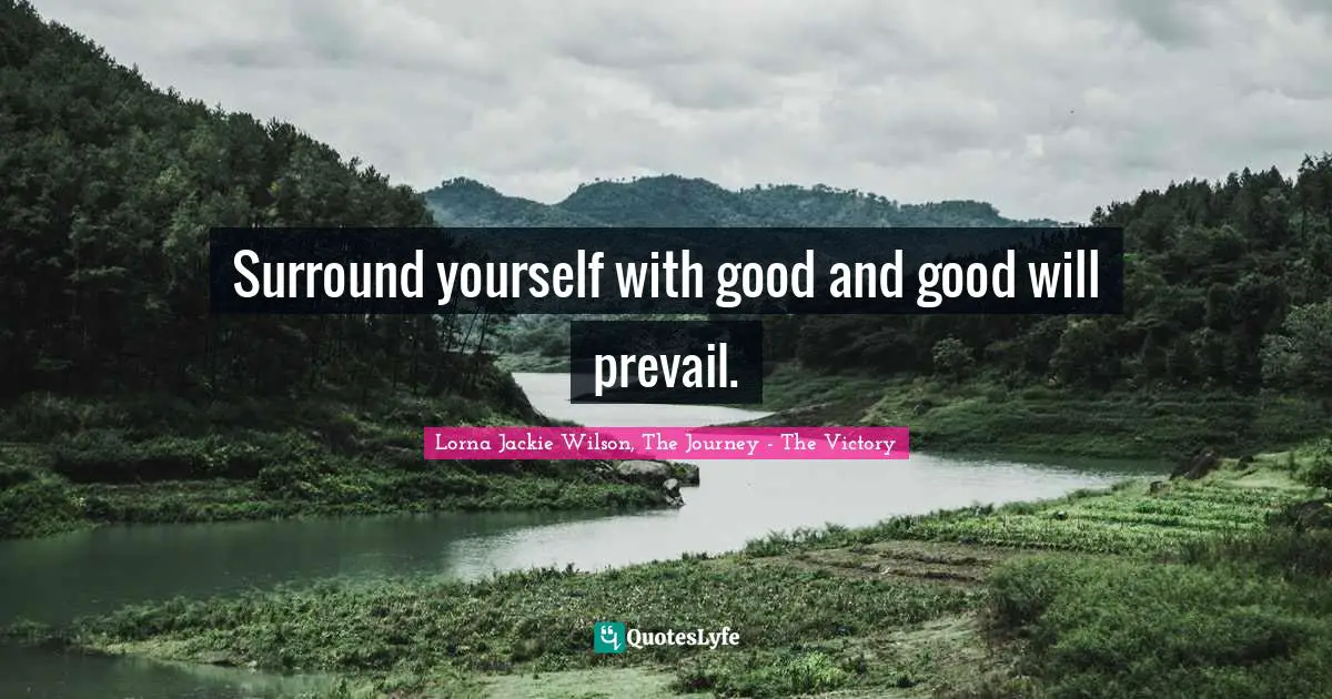 Surround yourself with good and good will prevail.