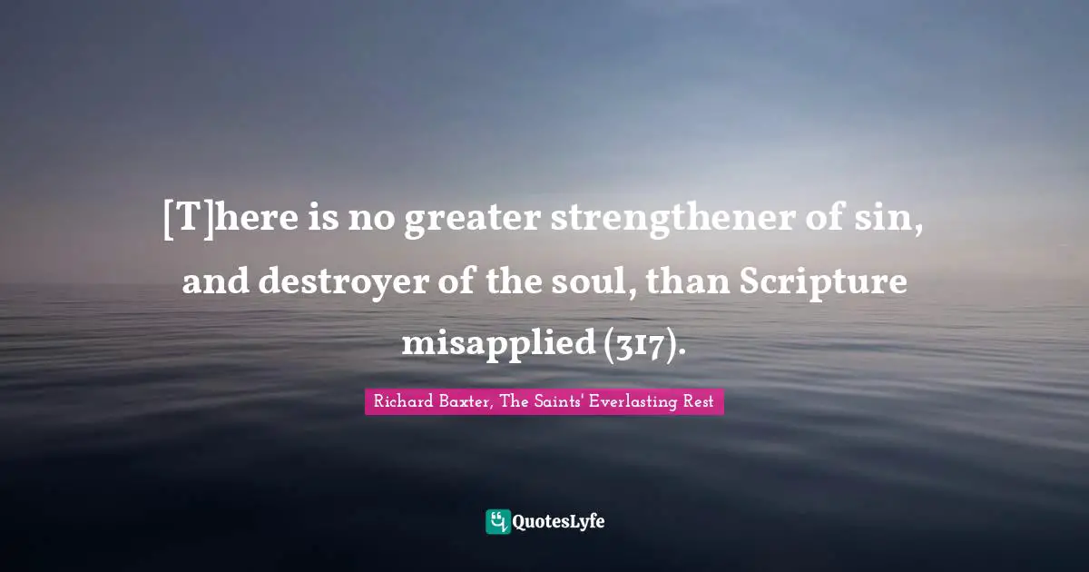 [T]here is no greater strengthener of sin, and destroyer of the soul, than Scripture misapplied (317).