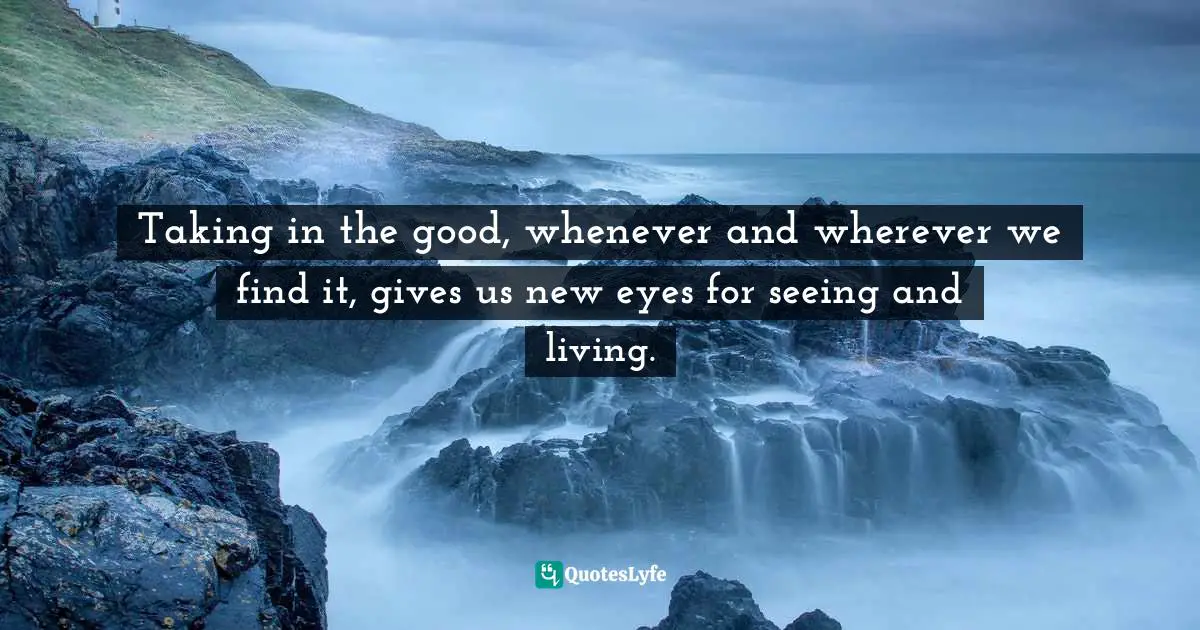 Krista Tippett Quotes: "Taking in the good, whenever and wherever we find it, gives us new eyes for seeing and living."