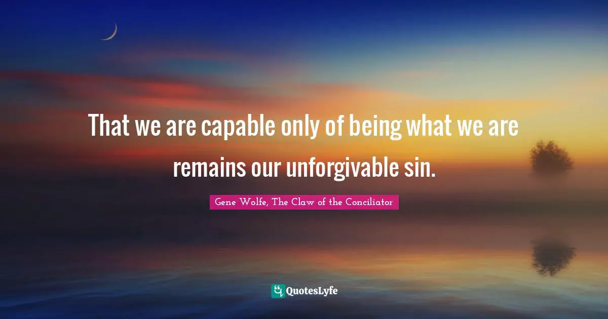 That we are capable only of being what we are remains our unforgivable sin.