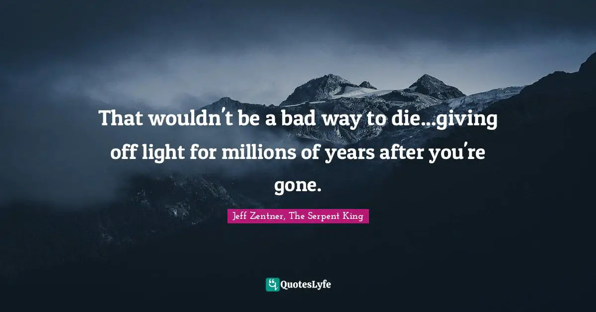 That wouldn't be a bad way to die...giving off light for millions of years after you're gone.