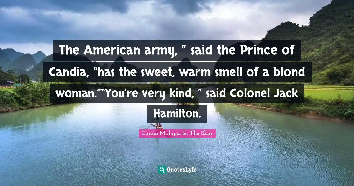 The American army, ” said the Prince of Candia, “has the sweet, warm smell of a blond woman.”“You’re very kind, ” said Colonel Jack Hamilton.
