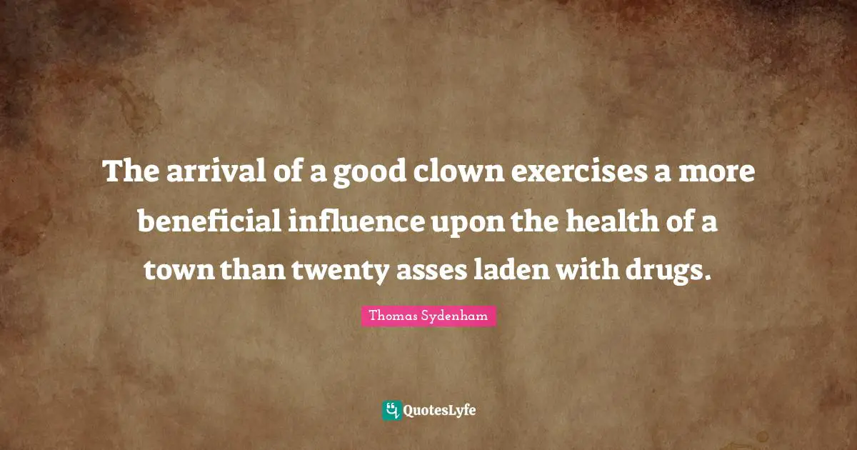 The arrival of a good clown exercises a more beneficial influence upon the health of a town than twenty asses laden with drugs.