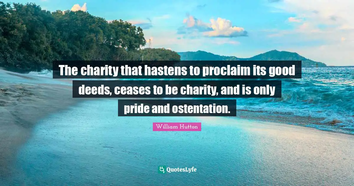 The charity that hastens to proclaim its good deeds, ceases to be charity, and is only pride and ostentation.