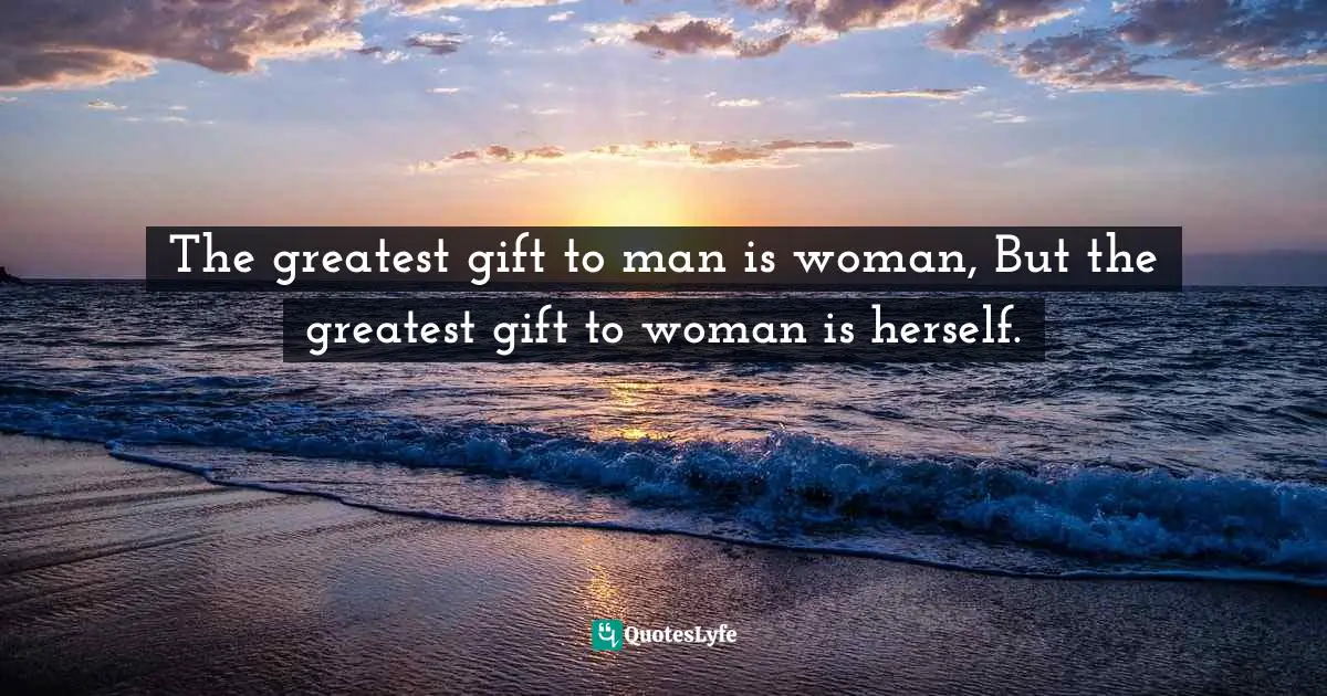 Women S Inspirational Quotes: "The greatest gift to man is woman, But the greatest gift to woman is herself."