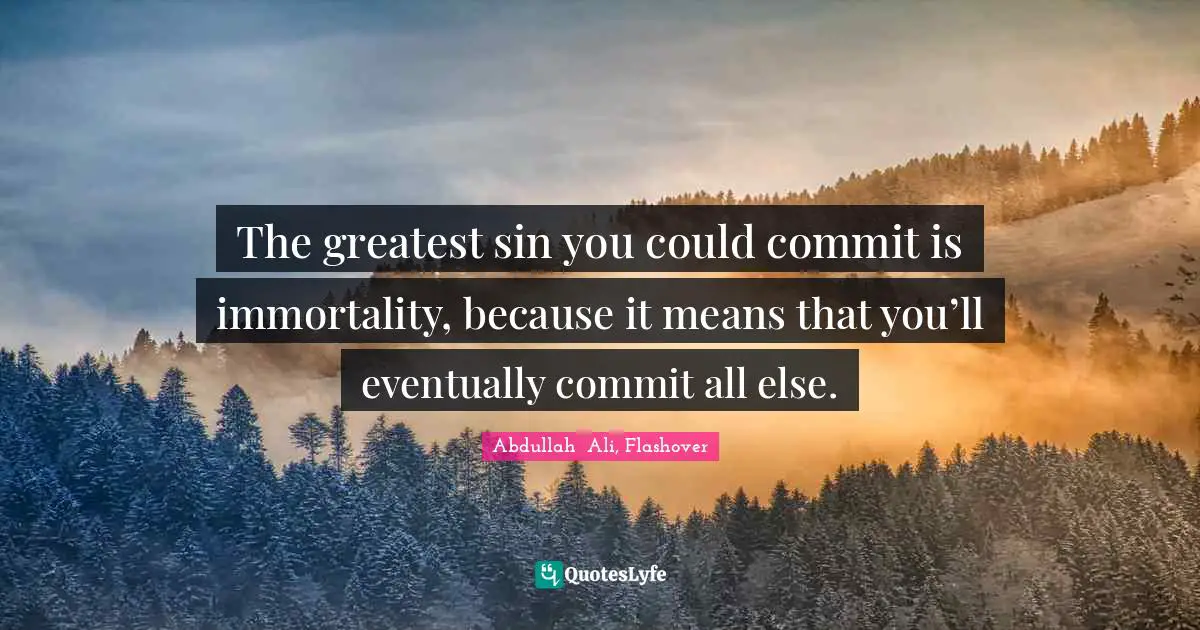 The greatest sin you could commit is immortality, because it means that you’ll eventually commit all else.