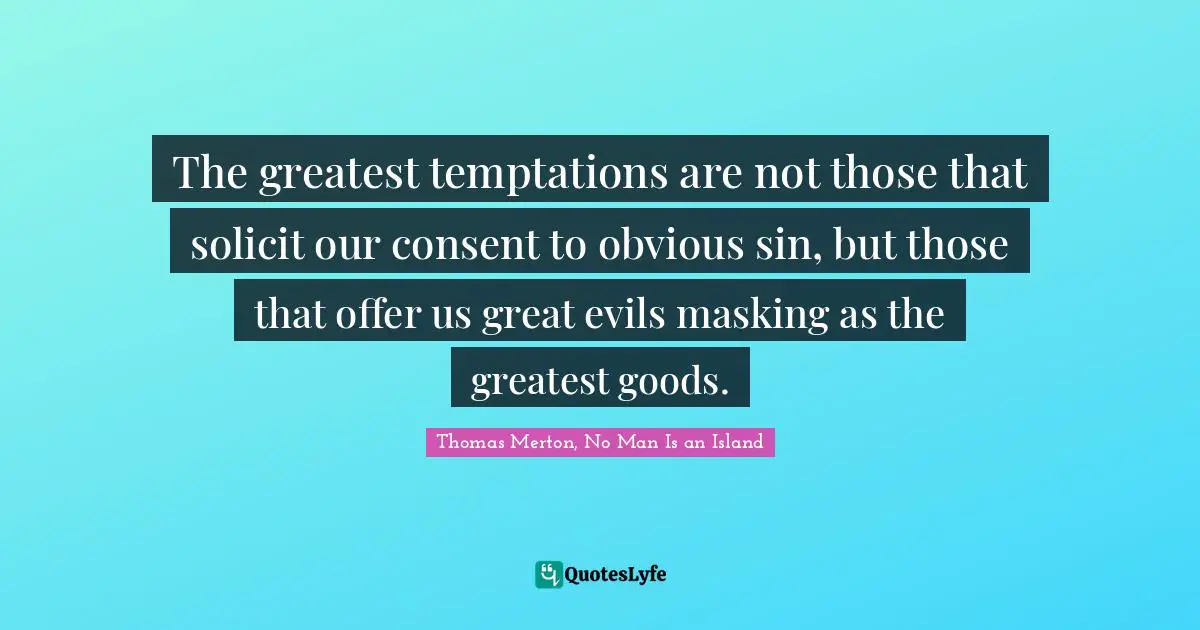 The greatest temptations are not those that solicit our consent to obvious sin, but those that offer us great evils masking as the greatest goods.